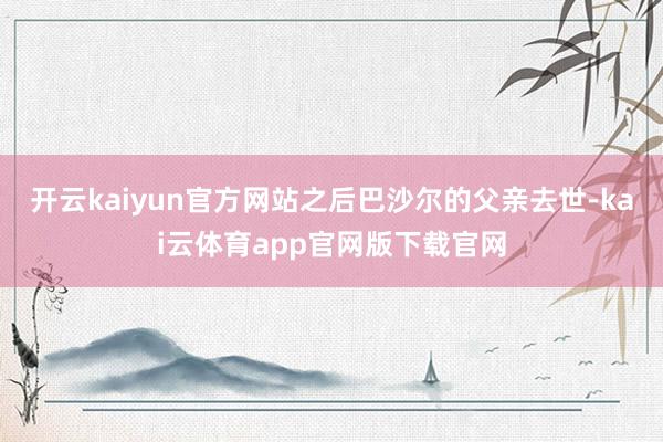 开云kaiyun官方网站之后巴沙尔的父亲去世-kai云体育app官网版下载官网