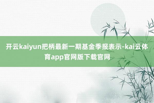开云kaiyun把柄最新一期基金季报表示-kai云体育app官网版下载官网