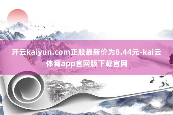 开云kaiyun.com正股最新价为8.44元-kai云体育app官网版下载官网