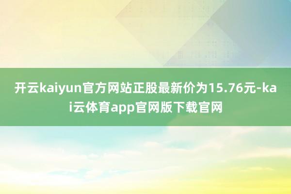开云kaiyun官方网站正股最新价为15.76元-kai云体育app官网版下载官网