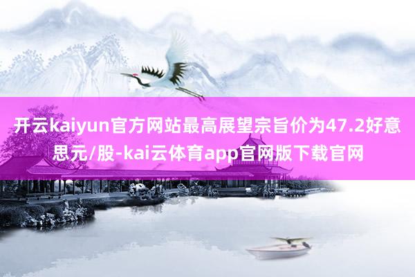 开云kaiyun官方网站最高展望宗旨价为47.2好意思元/股-kai云体育app官网版下载官网