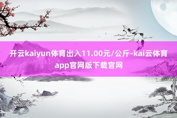 开云kaiyun体育出入11.00元/公斤-kai云体育app官网版下载官网