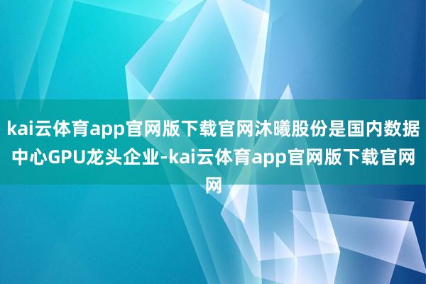 kai云体育app官网版下载官网沐曦股份是国内数据中心GPU龙头企业-kai云体育app官网版下载官网