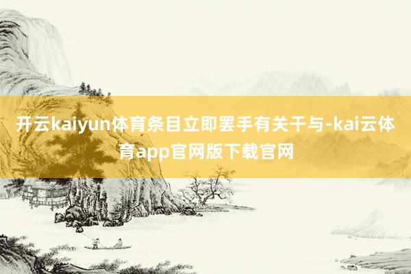 开云kaiyun体育条目立即罢手有关干与-kai云体育app官网版下载官网