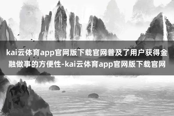 kai云体育app官网版下载官网普及了用户获得金融做事的方便性-kai云体育app官网版下载官网