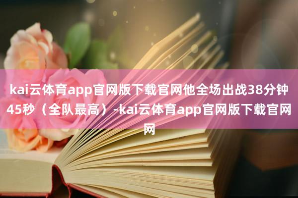 kai云体育app官网版下载官网他全场出战38分钟45秒(全队最高)-kai云体育app官网版下载官网