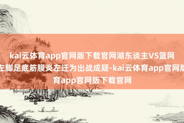 kai云体育app官网版下载官网湖东谈主VS篮网：浓眉因左脚足底筋膜炎左迁为出战成疑-kai云体育app官网版下载官网