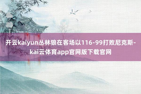 开云kaiyun丛林狼在客场以116-99打败尼克斯-kai云体育app官网版下载官网