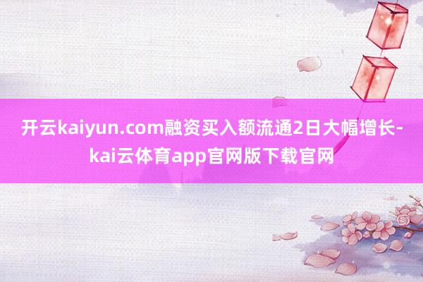开云kaiyun.com融资买入额流通2日大幅增长-kai云体育app官网版下载官网