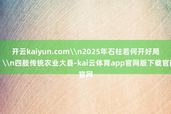 开云kaiyun.com\n2025年石柱若何开好局?\n四肢传统农业大县-kai云体育app官网版下载官网