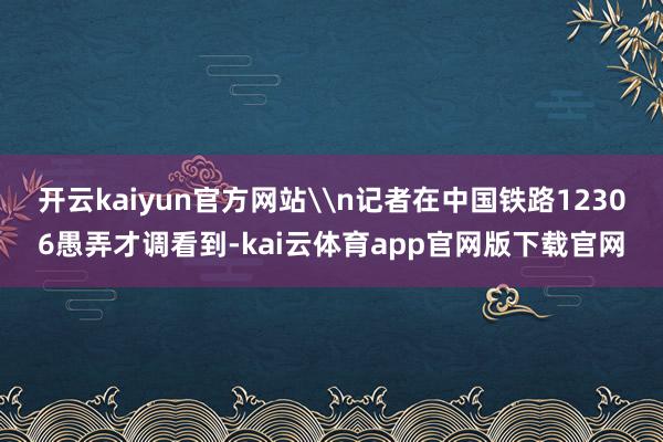 开云kaiyun官方网站\n记者在中国铁路12306愚弄才调看到-kai云体育app官网版下载官网
