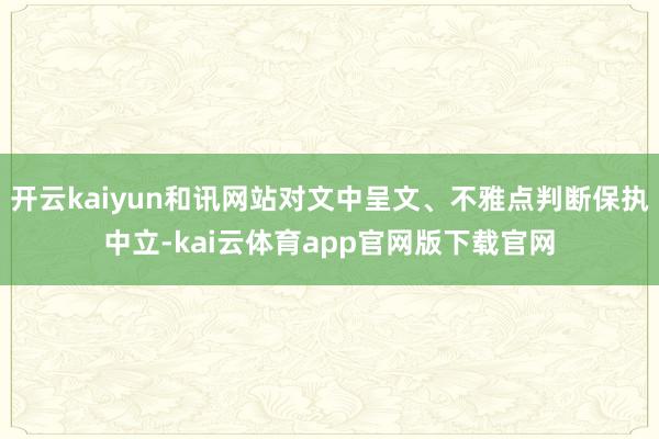 开云kaiyun和讯网站对文中呈文、不雅点判断保执中立-kai云体育app官网版下载官网