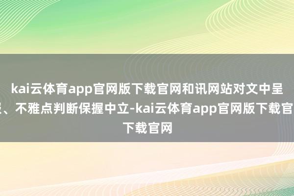 kai云体育app官网版下载官网和讯网站对文中呈报、不雅点判断保握中立-kai云体育app官网版下载官网