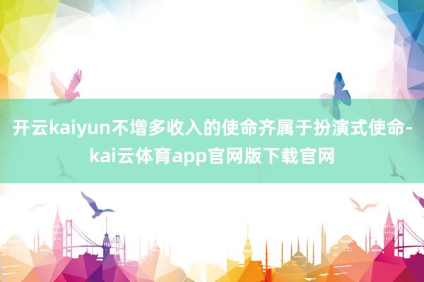开云kaiyun不增多收入的使命齐属于扮演式使命-kai云体育app官网版下载官网