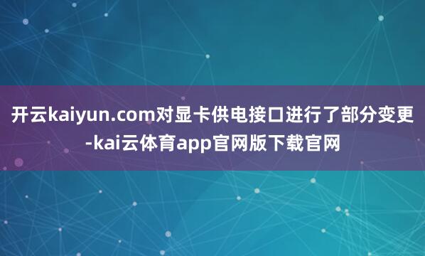 开云kaiyun.com对显卡供电接口进行了部分变更-kai云体育app官网版下载官网