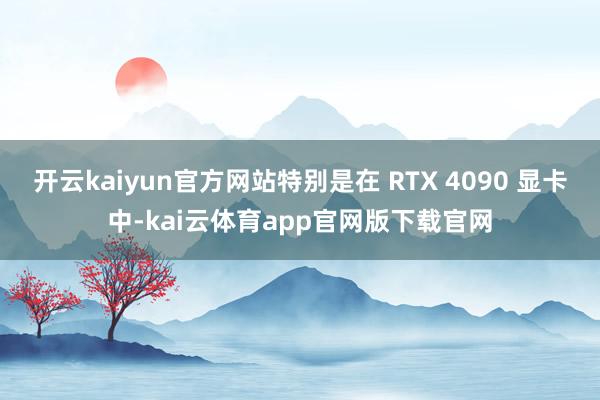 开云kaiyun官方网站特别是在 RTX 4090 显卡中-kai云体育app官网版下载官网