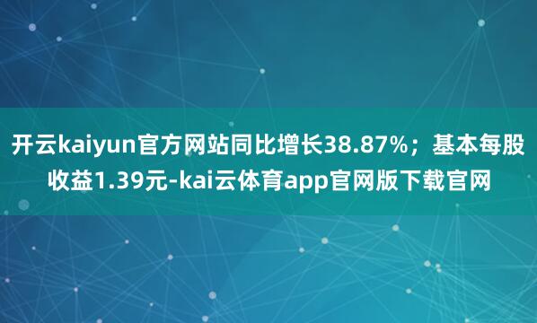 开云kaiyun官方网站同比增长38.87%;基本每股收益1.39元-kai云体育app官网版下载官网
