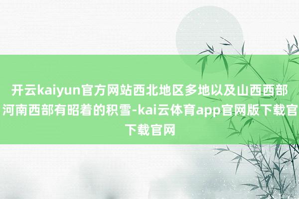 开云kaiyun官方网站西北地区多地以及山西西部、河南西部有昭着的积雪-kai云体育app官网版下载官网
