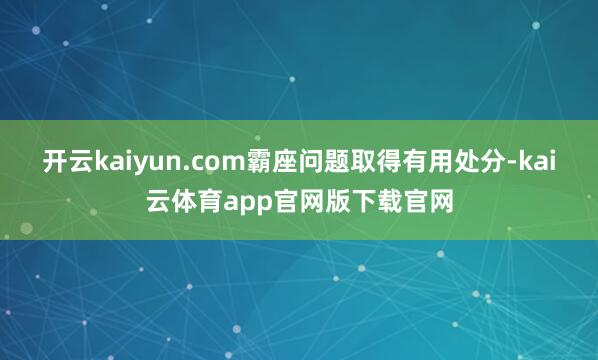 开云kaiyun.com霸座问题取得有用处分-kai云体育app官网版下载官网