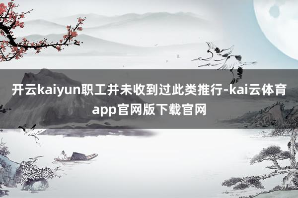 开云kaiyun职工并未收到过此类推行-kai云体育app官网版下载官网