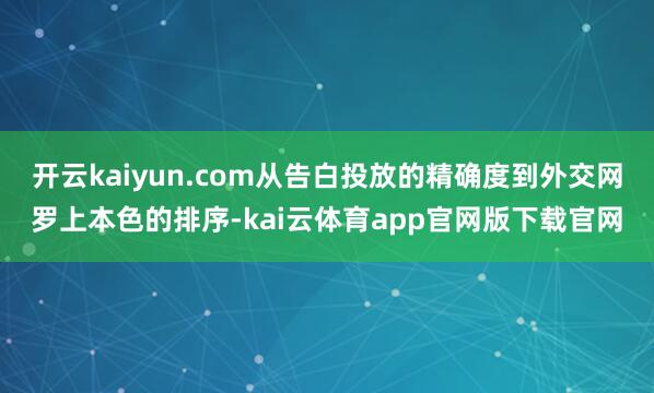 开云kaiyun.com从告白投放的精确度到外交网罗上本色的排序-kai云体育app官网版下载官网