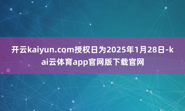 开云kaiyun.com授权日为2025年1月28日-kai云体育app官网版下载官网