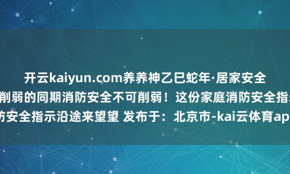 开云kaiyun.com养养神乙巳蛇年·居家安全蛇金岁贺阿消提醒全球居家削弱的同期消防安全不可削弱！这份家庭消防安全指示沿途来望望 发布于：北京市-kai云体育app官网版下载官网