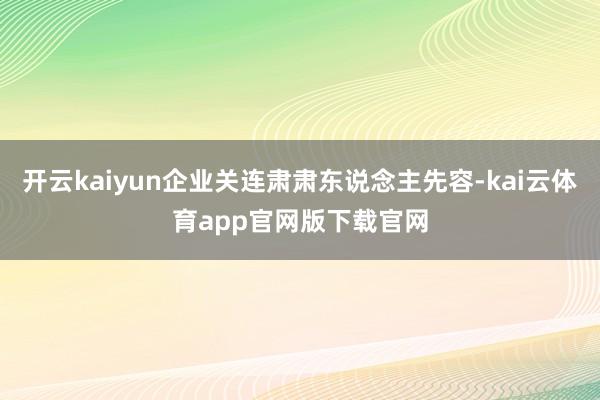 开云kaiyun企业关连肃肃东说念主先容-kai云体育app官网版下载官网