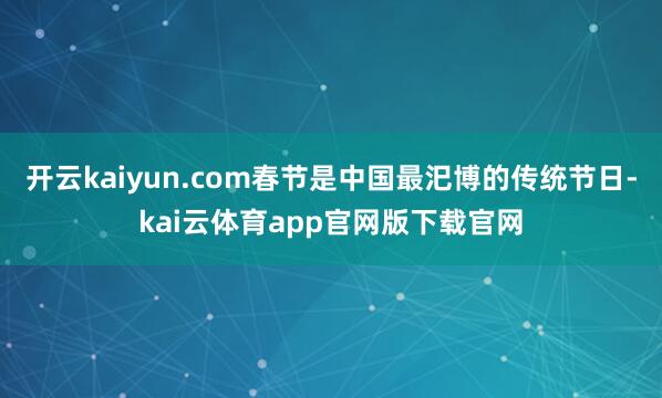 开云kaiyun.com春节是中国最汜博的传统节日-kai云体育app官网版下载官网