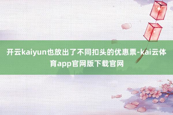 开云kaiyun也放出了不同扣头的优惠票-kai云体育app官网版下载官网
