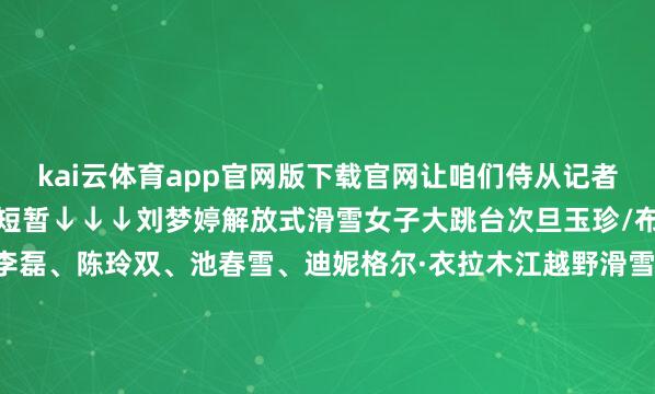 kai云体育app官网版下载官网让咱们侍从记者镜头抚玩中国健儿的精彩短暂↓↓↓刘梦婷解放式滑雪女子大跳台次旦玉珍/布鲁尔滑雪登山夹杂费事李磊、陈玲双、池春雪、迪妮格尔·衣拉木江越野滑雪女子4×5公里费事李明林、次仁占堆、宝林、王强越野滑雪男人4×7.5公里费事记者:张晨霖、谢剑飞、杨青、杨冠宇、张龙、连振 发布于:北京市-kai云体育app官网版下载官网