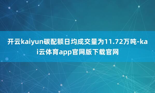 开云kaiyun碳配额日均成交量为11.72万吨-kai云体育app官网版下载官网