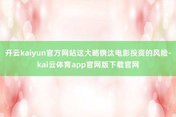 开云kaiyun官方网站这大略镌汰电影投资的风险-kai云体育app官网版下载官网