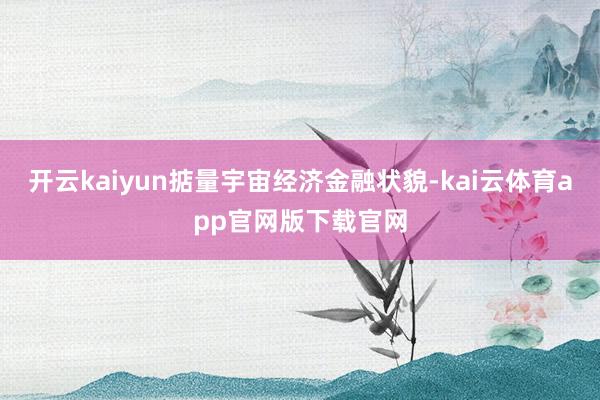 开云kaiyun掂量宇宙经济金融状貌-kai云体育app官网版下载官网