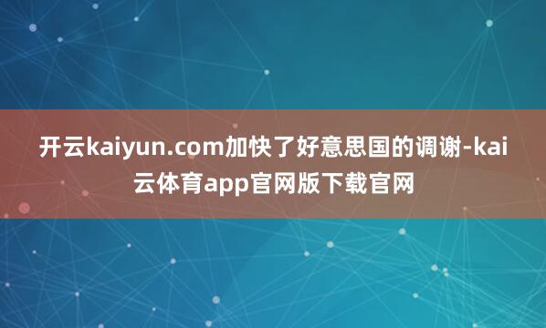 开云kaiyun.com加快了好意思国的调谢-kai云体育app官网版下载官网