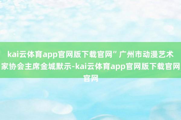 kai云体育app官网版下载官网”广州市动漫艺术家协会主席金城默示-kai云体育app官网版下载官网