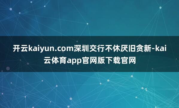 开云kaiyun.com深圳交行不休厌旧贪新-kai云体育app官网版下载官网