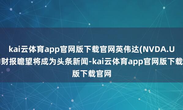 kai云体育app官网版下载官网英伟达(NVDA.US)的财报瞻望将成为头条新闻-kai云体育app官网版下载官网