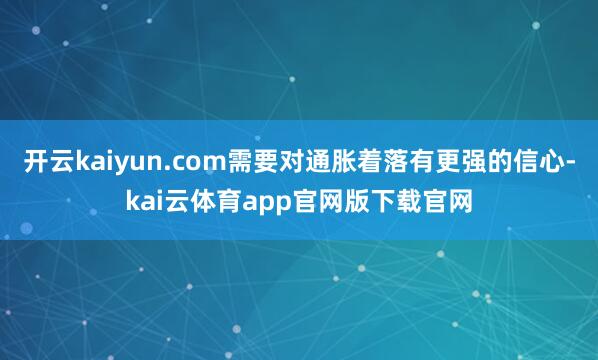 开云kaiyun.com需要对通胀着落有更强的信心-kai云体育app官网版下载官网