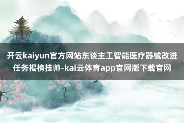 开云kaiyun官方网站　　东谈主工智能医疗器械改进任务揭榜挂帅-kai云体育app官网版下载官网