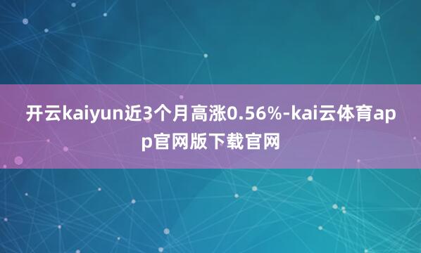 开云kaiyun近3个月高涨0.56%-kai云体育app官网版下载官网