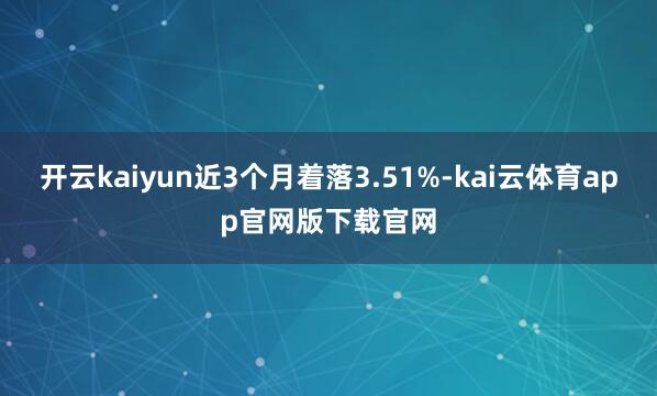 开云kaiyun近3个月着落3.51%-kai云体育app官网版下载官网