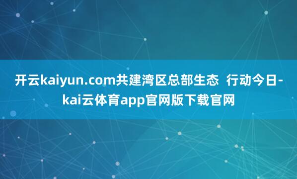 开云kaiyun.com共建湾区总部生态  行动今日-kai云体育app官网版下载官网