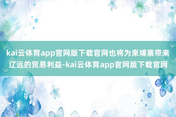 kai云体育app官网版下载官网也将为柬埔寨带来辽远的贸易利益-kai云体育app官网版下载官网