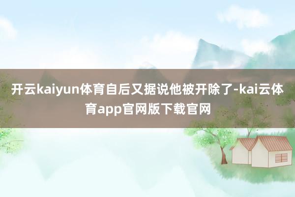 开云kaiyun体育自后又据说他被开除了-kai云体育app官网版下载官网