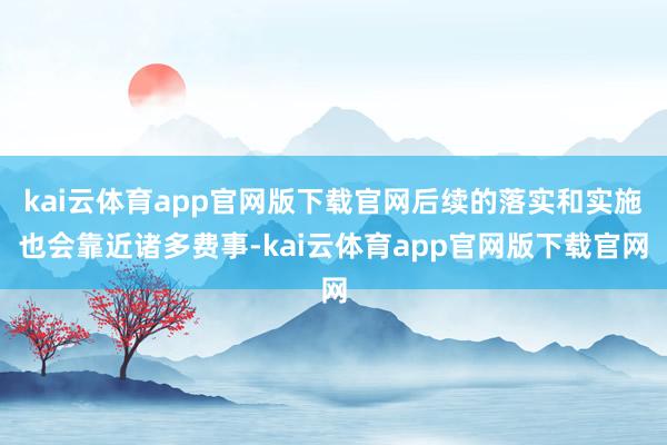 kai云体育app官网版下载官网后续的落实和实施也会靠近诸多费事-kai云体育app官网版下载官网