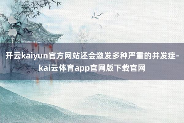 开云kaiyun官方网站还会激发多种严重的并发症-kai云体育app官网版下载官网