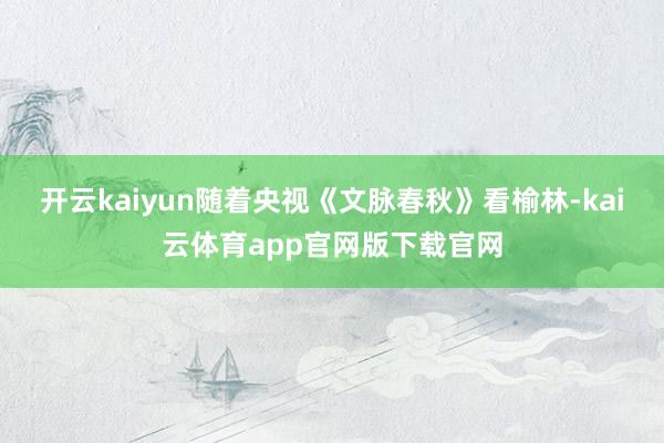 开云kaiyun随着央视《文脉春秋》看榆林-kai云体育app官网版下载官网