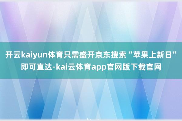 开云kaiyun体育只需盛开京东搜索“苹果上新日”即可直达-kai云体育app官网版下载官网