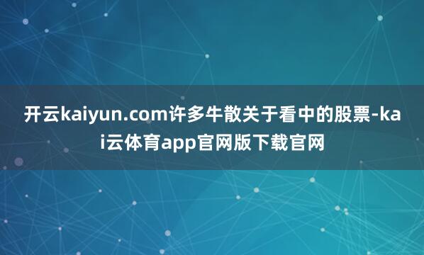 开云kaiyun.com许多牛散关于看中的股票-kai云体育app官网版下载官网